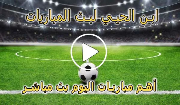 ابن الحيي لبث المباريات abnalhiyy | أهم مباريات اليوم بث مباشر